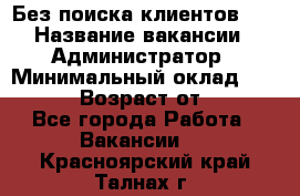 Без поиска клиентов!!! › Название вакансии ­ Администратор › Минимальный оклад ­ 25 000 › Возраст от ­ 18 - Все города Работа » Вакансии   . Красноярский край,Талнах г.